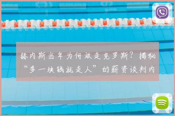 赫内斯当年为何放走克罗斯？揭秘“多一块钱就走人”的薪资谈判内幕与转会真相