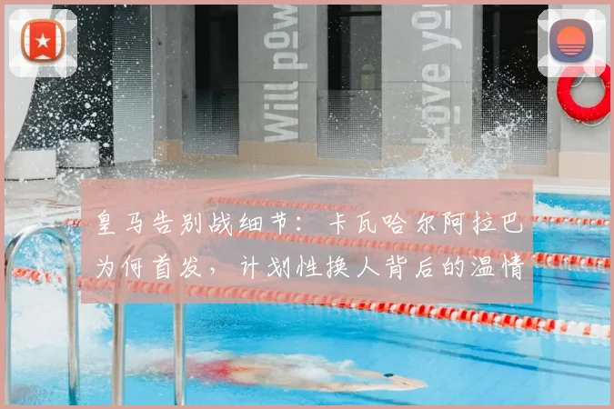 皇马告别战细节：卡瓦哈尔阿拉巴为何首发，计划性换人背后的温情安排
