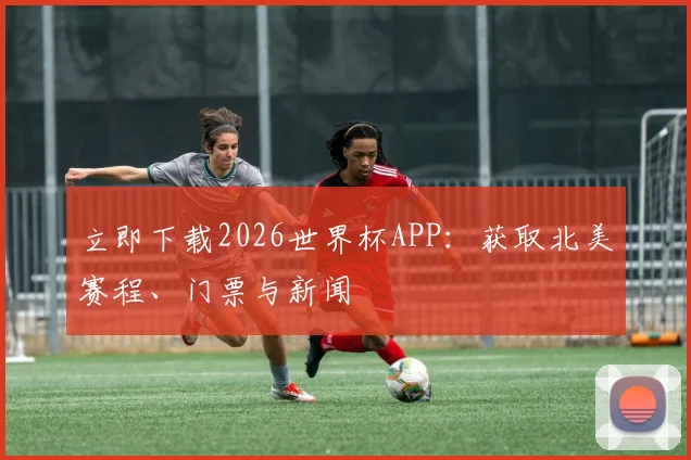 立即下载2026世界杯APP：获取北美赛程、门票与新闻