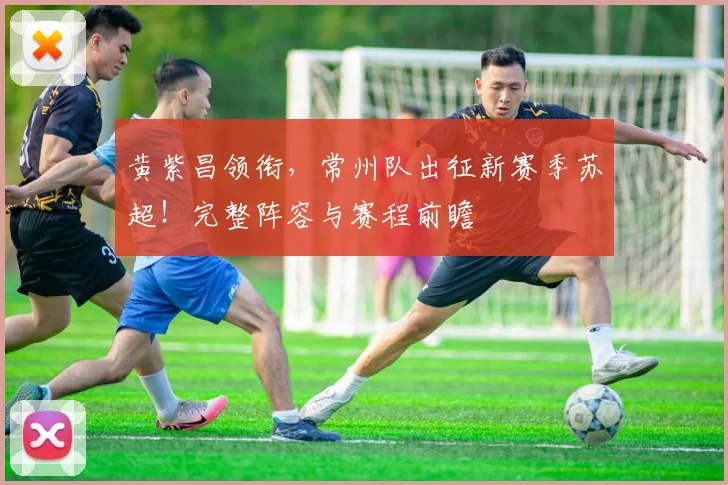 黄紫昌领衔,常州队出征新赛季苏超!完整阵容与赛程前瞻