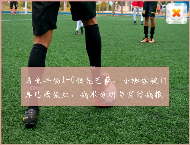 马竞半场1-0领先巴萨，小蜘蛛破门库巴西染红，战术分析与实时战报解读
