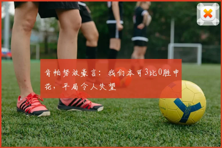肯帕努放豪言：我们本可3比0胜申花，平局令人失望