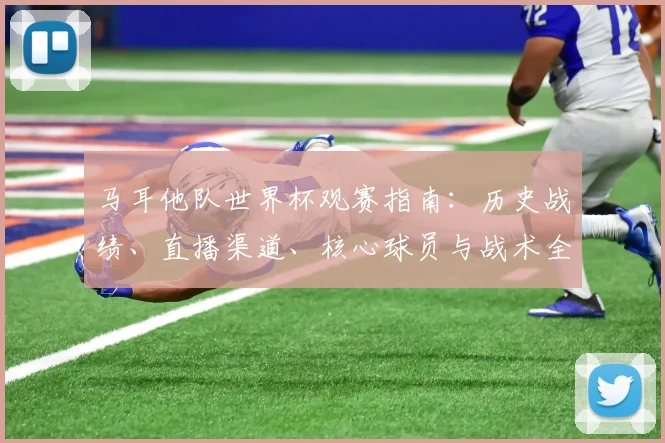 马耳他队世界杯观赛指南：历史战绩、直播渠道、核心球员与战术全解析