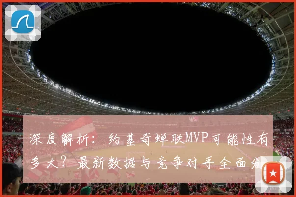 深度解析：约基奇蝉联MVP可能性有多大？最新数据与竞争对手全面分析
