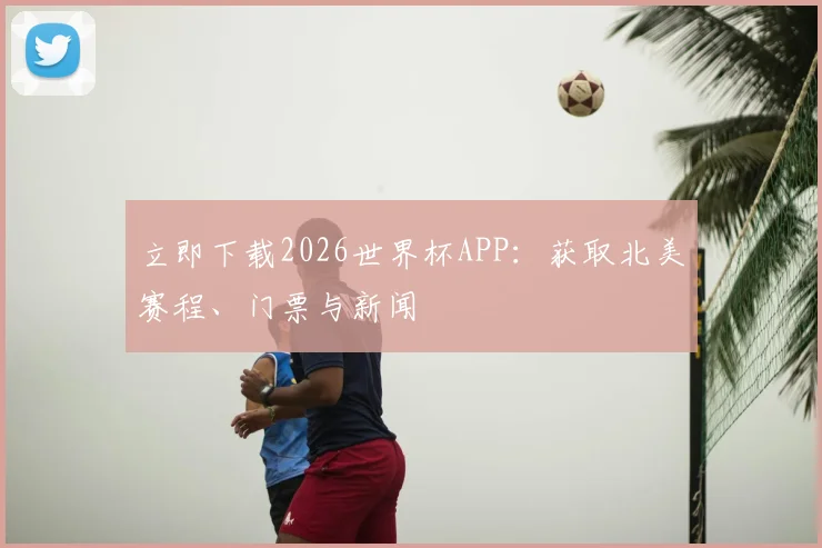 立即下载2026世界杯APP:获取北美赛程、门票与新闻